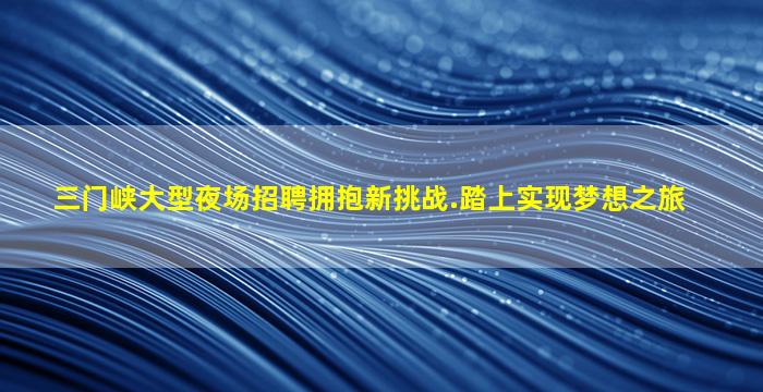 三门峡大型夜场招聘拥抱新挑战.踏上实现梦想之旅